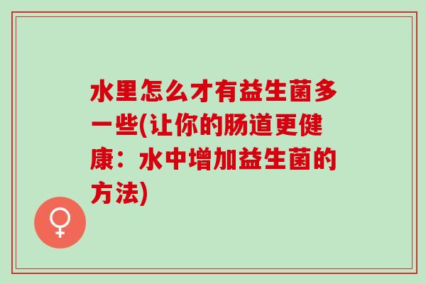 水里怎么才有益生菌多一些(让你的肠道更健康：水中增加益生菌的方法)