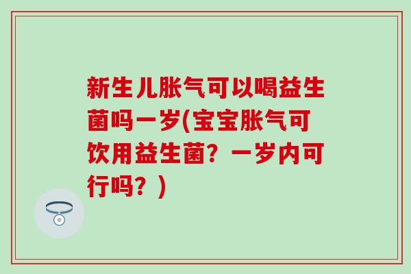 新生儿可以喝益生菌吗一岁(宝宝可饮用益生菌？一岁内可行吗？)