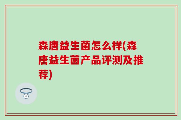 森唐益生菌怎么样(森唐益生菌产品评测及推荐)