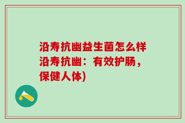 沿寿抗幽益生菌怎么样沿寿抗幽：有效护肠，保健人体)