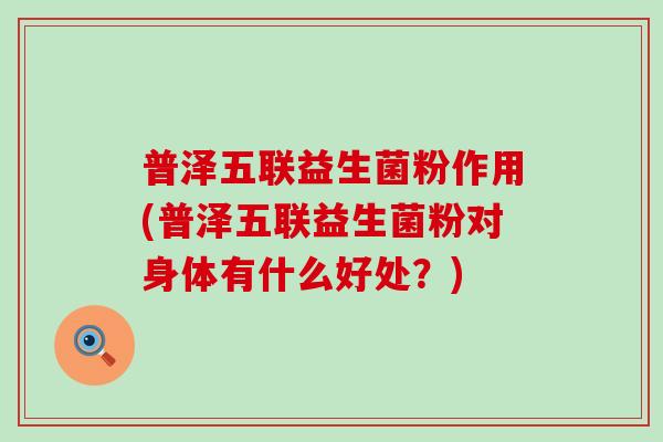 普泽五联益生菌粉作用(普泽五联益生菌粉对身体有什么好处？)