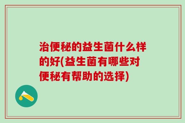 的益生菌什么样的好(益生菌有哪些对有帮助的选择)