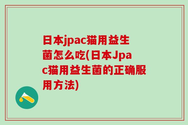 日本jpac猫用益生菌怎么吃(日本Jpac猫用益生菌的正确服用方法)
