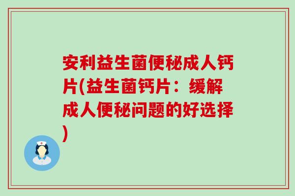 安利益生菌成人钙片(益生菌钙片：缓解成人问题的好选择)