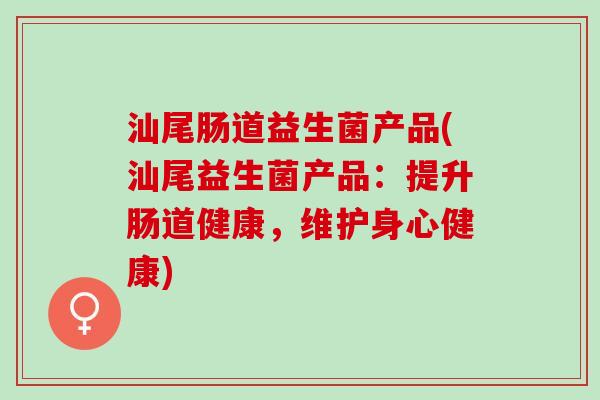 汕尾肠道益生菌产品(汕尾益生菌产品：提升肠道健康，维护身心健康)