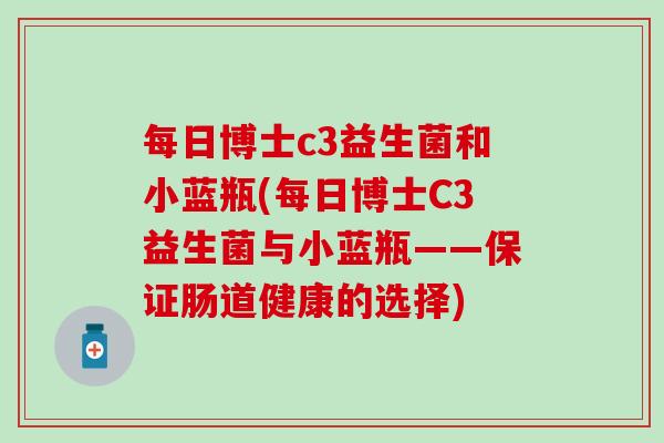 每日博士c3益生菌和小蓝瓶(每日博士C3益生菌与小蓝瓶——保证肠道健康的选择)