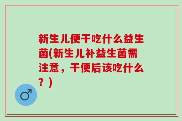 新生儿便干吃什么益生菌(新生儿补益生菌需注意，干便后该吃什么？)