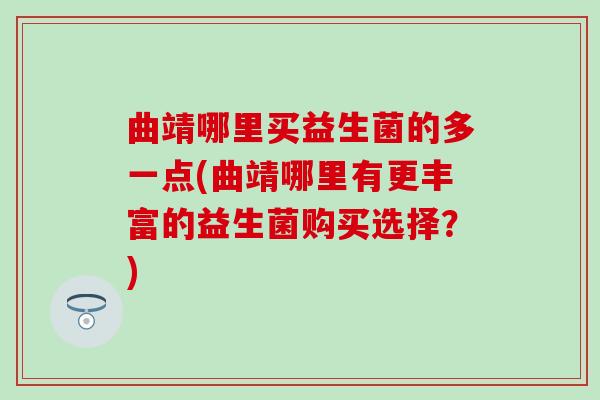 曲靖哪里买益生菌的多一点(曲靖哪里有更丰富的益生菌购买选择？)