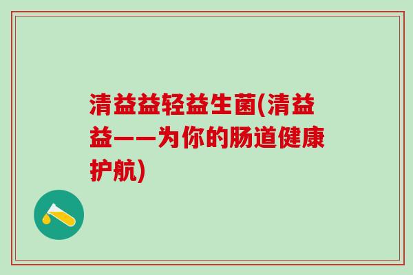清益益轻益生菌(清益益——为你的肠道健康护航)