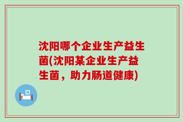 沈阳哪个企业生产益生菌(沈阳某企业生产益生菌，助力肠道健康)