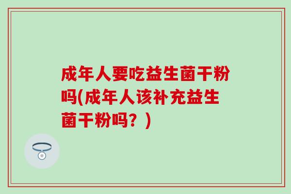成年人要吃益生菌干粉吗(成年人该补充益生菌干粉吗?) 成年人要吃益生菌干粉吗(成年人该补充益生菌干粉吗?)