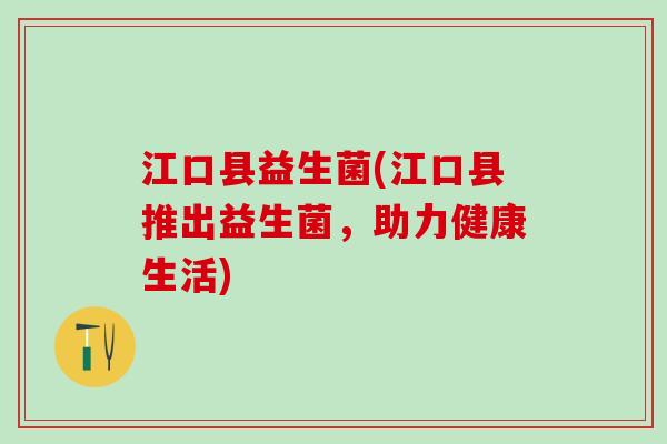 江口县益生菌(江口县推出益生菌,助力健康生活) 江口县益生菌(江口县推出益生菌,助力健康生活)
