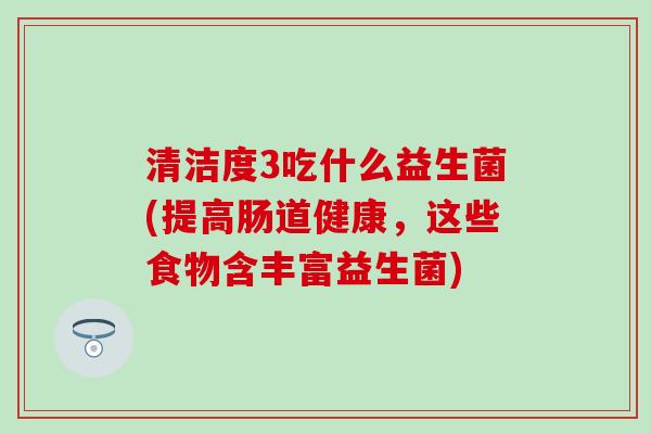 清洁度3吃什么益生菌(提高肠道健康,这些食物含丰富益生菌) 清洁度3吃什么益生菌(提高肠道健康,这些食物含丰富益生菌)