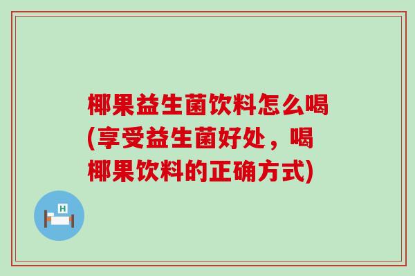 椰果益生菌饮料怎么喝(享受益生菌好处，喝椰果饮料的正确方式)