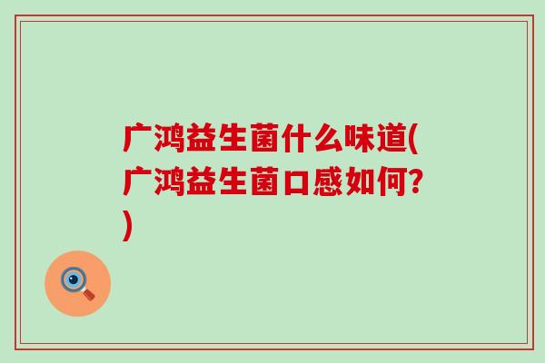 广鸿益生菌什么味道(广鸿益生菌口感如何？)