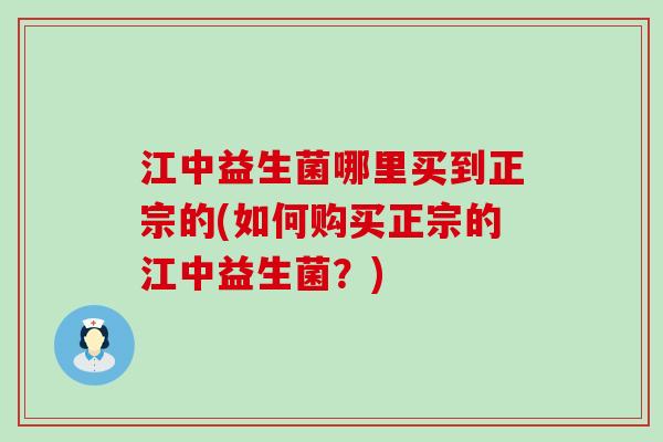 江中益生菌哪里买到正宗的(如何购买正宗的江中益生菌？)