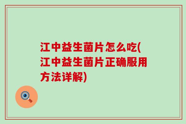 江中益生菌片怎么吃(江中益生菌片正确服用方法详解)