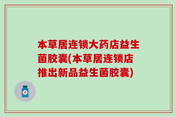 本草居连锁大药店益生菌胶囊(本草居连锁店推出新品益生菌胶囊) 本草居连锁大药店益生菌胶囊(本草居连锁店推出新品益生菌胶囊)