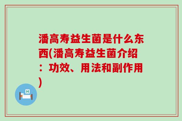 潘高寿益生菌是什么东西(潘高寿益生菌介绍：功效、用法和副作用)