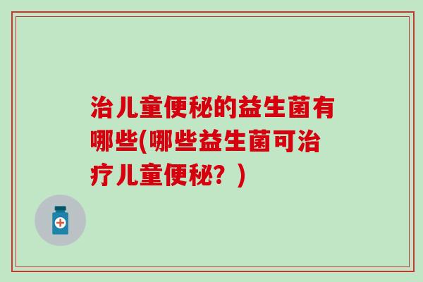 儿童的益生菌有哪些(哪些益生菌可儿童?) 儿童的益生菌有哪些(哪些益生菌可儿童?)