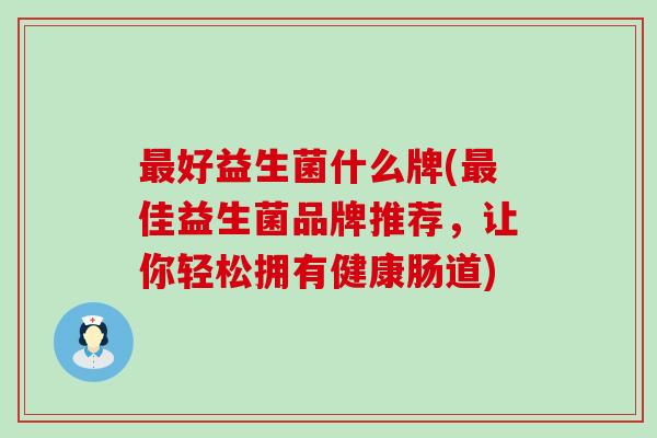 好益生菌什么牌(佳益生菌品牌推荐，让你轻松拥有健康肠道)