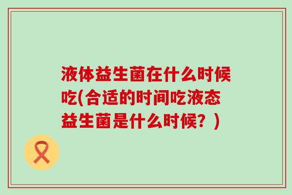 液体益生菌在什么时候吃(合适的时间吃液态益生菌是什么时候？)