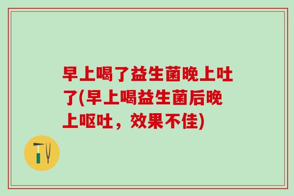 早上喝了益生菌晚上吐了(早上喝益生菌后晚上,效果不佳) 早上喝了益生菌晚上吐了(早上喝益生菌后晚上,效果不佳)