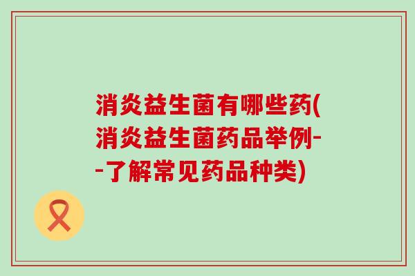 益生菌有哪些药(益生菌药品举例--了解常见药品种类) 益生菌有哪些药(益生菌药品举例--了解常见药品种类)