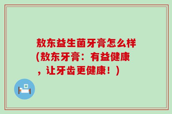 敖东益生菌牙膏怎么样(敖东牙膏：有益健康，让牙齿更健康！)