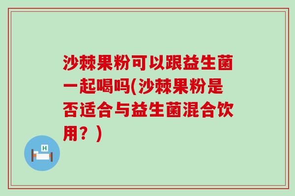 沙棘果粉可以跟益生菌一起喝吗(沙棘果粉是否适合与益生菌混合饮用？)