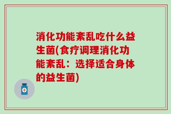 消化功能紊乱吃什么益生菌(食疗调理消化功能紊乱：选择适合身体的益生菌)