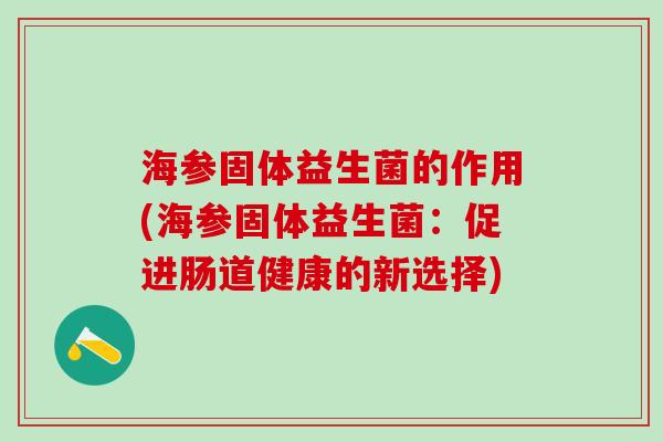 海参固体益生菌的作用(海参固体益生菌：促进肠道健康的新选择)