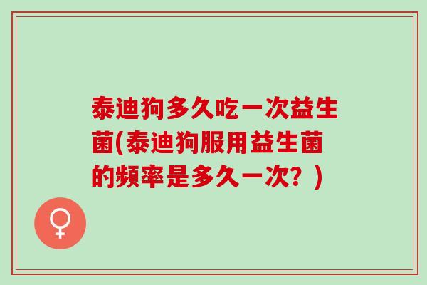 泰迪狗多久吃一次益生菌(泰迪狗服用益生菌的频率是多久一次？)