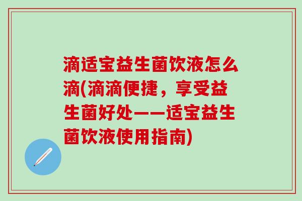 滴适宝益生菌饮液怎么滴(滴滴便捷，享受益生菌好处——适宝益生菌饮液使用指南)