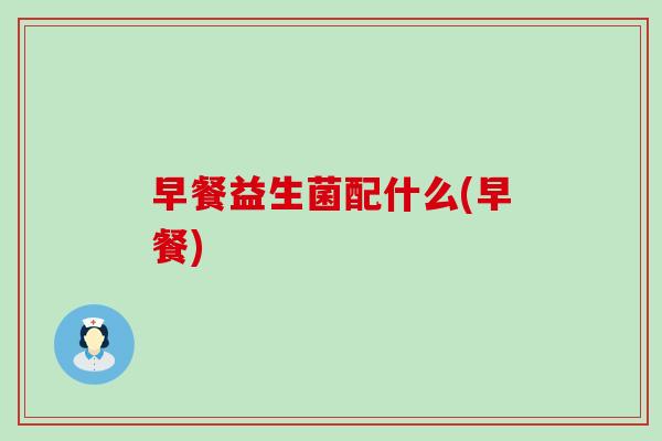 早餐益生菌配什么(早餐)