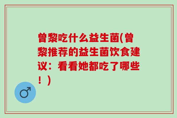 曾黎吃什么益生菌(曾黎推荐的益生菌饮食建议：看看她都吃了哪些！)