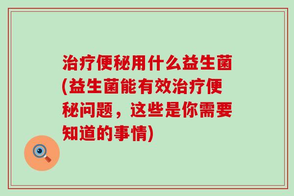 用什么益生菌(益生菌能有效问题，这些是你需要知道的事情)