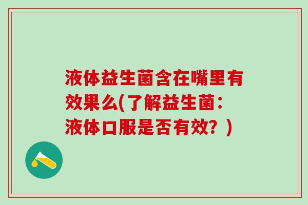 液体益生菌含在嘴里有效果么(了解益生菌：液体口服是否有效？)
