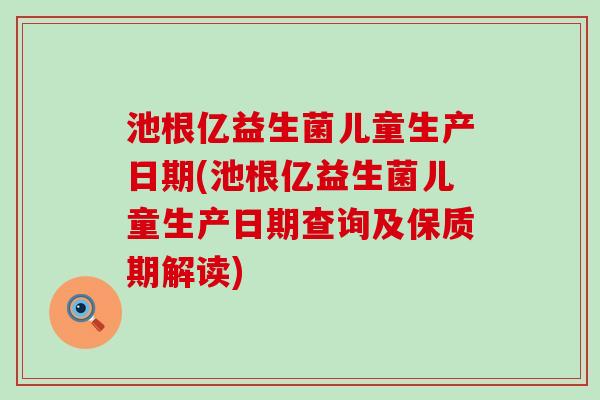 池根亿益生菌儿童生产日期(池根亿益生菌儿童生产日期查询及保质期解读)