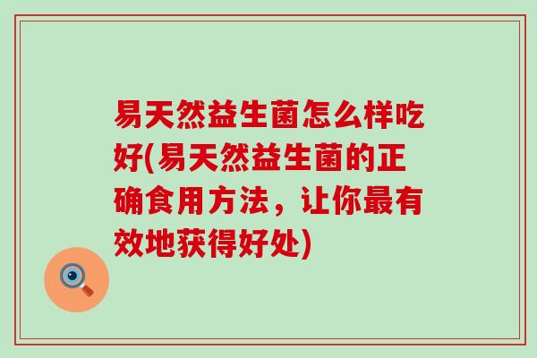 易天然益生菌怎么样吃好(易天然益生菌的正确食用方法，让你有效地获得好处)