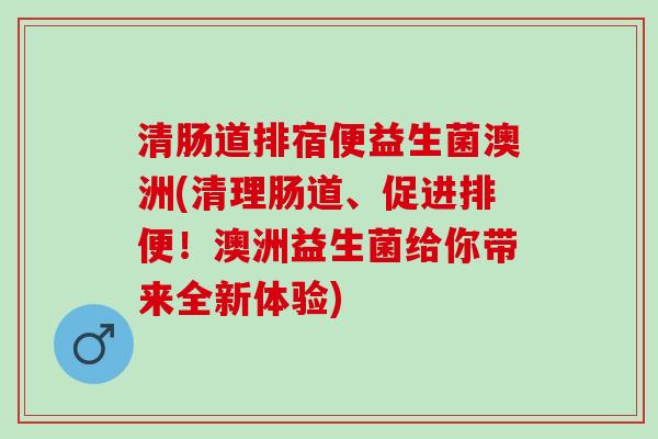 清肠道排宿便益生菌澳洲(清理肠道、促进排便！澳洲益生菌给你带来全新体验)