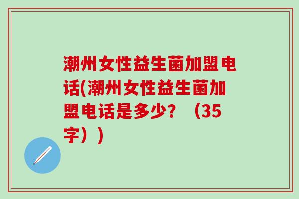 潮州女性益生菌加盟电话(潮州女性益生菌加盟电话是多少？（35字）)