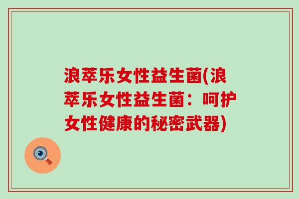 浪萃乐女性益生菌(浪萃乐女性益生菌：呵护女性健康的秘密武器)