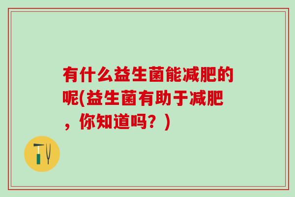 有什么益生菌能的呢(益生菌有助于，你知道吗？)