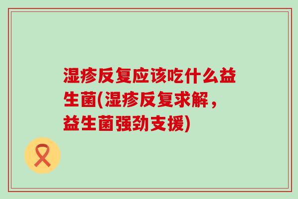 反复应该吃什么益生菌(反复求解，益生菌强劲支援)