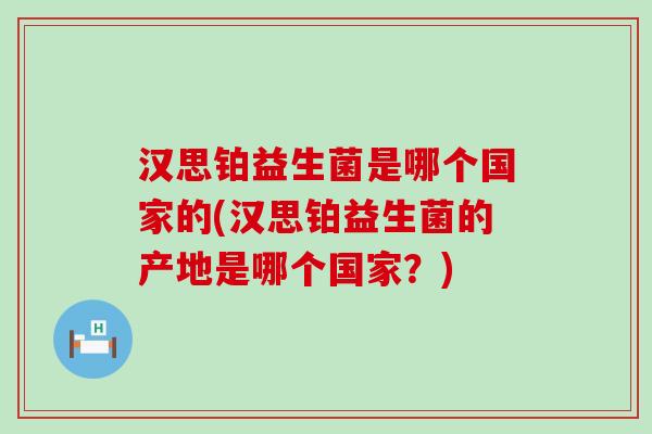 汉思铂益生菌是哪个国家的(汉思铂益生菌的产地是哪个国家？)