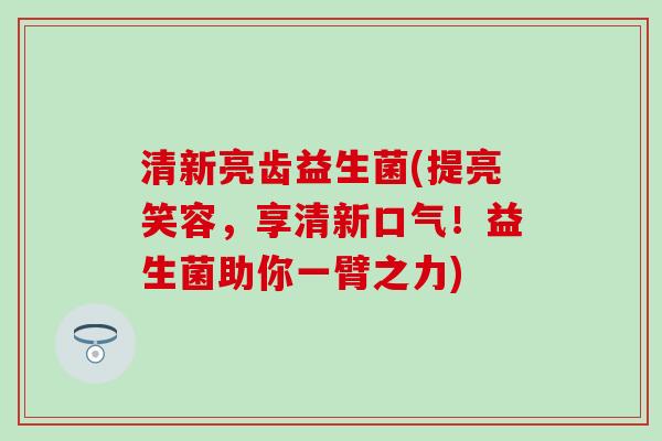 清新亮齿益生菌(提亮笑容，享清新口气！益生菌助你一臂之力)