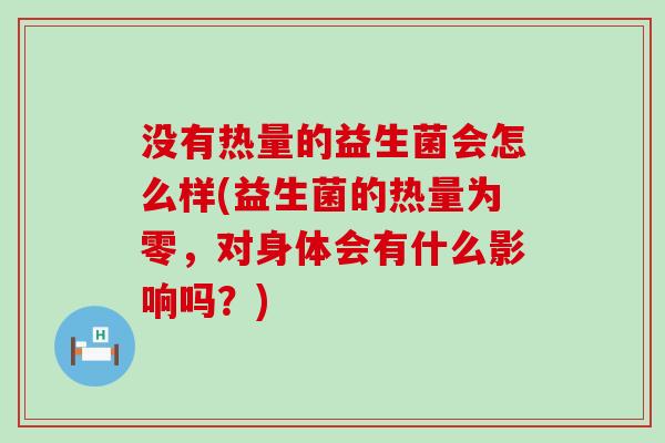 没有热量的益生菌会怎么样(益生菌的热量为零，对身体会有什么影响吗？)