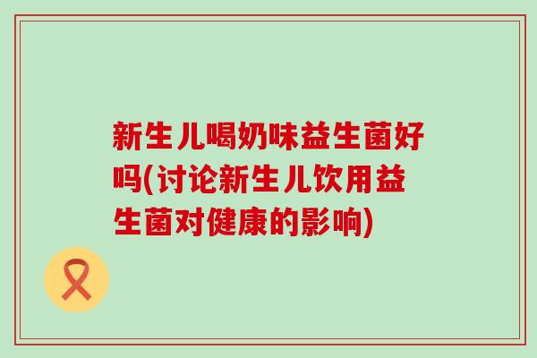 新生儿喝奶味益生菌好吗(讨论新生儿饮用益生菌对健康的影响)