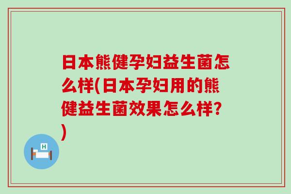 日本熊健孕妇益生菌怎么样(日本孕妇用的熊健益生菌效果怎么样？)
